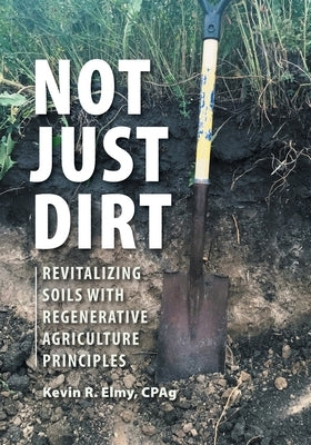 Not Just Dirt: Revitalizing Soils With Regenerative Agriculture Principles by Elmy, Kevin R.