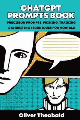 ChatGPT Prompts Book: Precision Prompts, Priming, Training & AI Writing Techniques for Mortals: Precision Prompts, Priming, Training & AI Writing Tech by Theobald, Oliver