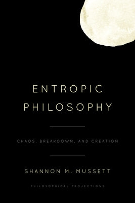 Entropic Philosophy: Chaos, Breakdown, and Creation by Mussett, Shannon M.