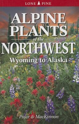 Alpine Plants of the Northwest: Wyoming to Alaska by MacKinnon, Andy