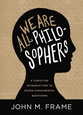 We Are All Philosophers: A Christian Introduction to Seven Fundamental Questions by Frame, John M.