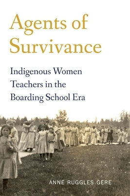 Agents of Survivance: Indigenous Women Teachers in the Boarding School Era by Gere, Anne Ruggles