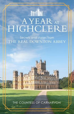 A Year at Highclere: Secrets and Stories from the Real Downton Abbey by Carnarvon, The Countess of