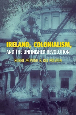 Ireland, Colonialism, and the Unfinished Revolution by McVeigh, Robbie