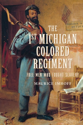 The 1st Michigan Colored Regiment: Free Men Who Fought Slavery by Imhoff, Maurice