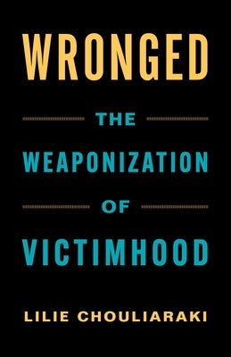 Wronged: The Weaponization of Victimhood by Chouliaraki, Lilie