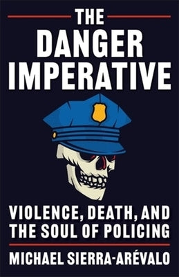 The Danger Imperative: Violence, Death, and the Soul of Policing by Sierra-Ar&#233;valo, Michael