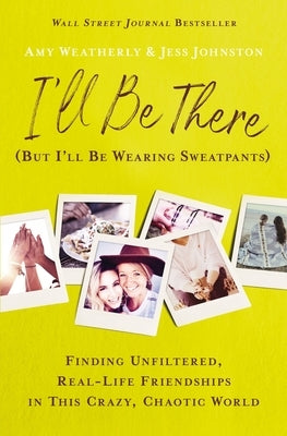 I'll Be There (But I'll Be Wearing Sweatpants): Finding Unfiltered, Real-Life Friendships in This Crazy, Chaotic World by Weatherly, Amy