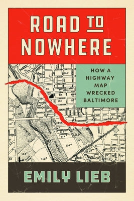 Road to Nowhere: How a Highway Map Wrecked Baltimore by Lieb, Emily