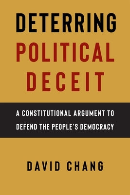 Deterring Political Deceit: A Constitutional Argument to Defend the People's Democracy by Chang, David