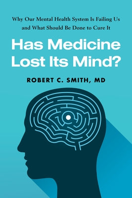 Has Medicine Lost Its Mind?: Why Our Mental Health System Is Failing Us and What Should Be Done to Cure It by Smith, Robert C.