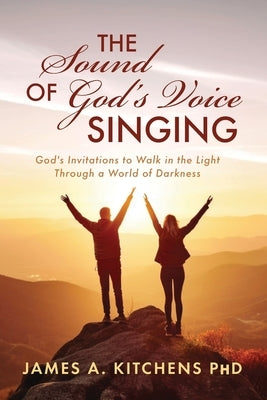 The Sound of God's Voice Singing: God's Invitations to Walk in the Light Through a World of Darkness by Kitchens, James A.