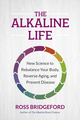 The Alkaline Life: New Science to Rebalance Your Body, Reverse Aging, and Prevent Disease by Bridgeford, Ross