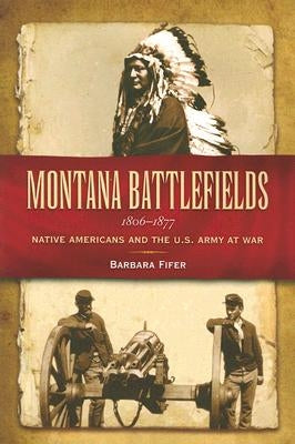 Montana Battlefields 1806-1877: Native Americans and the U.S. Army at War by Fifer, Barbara