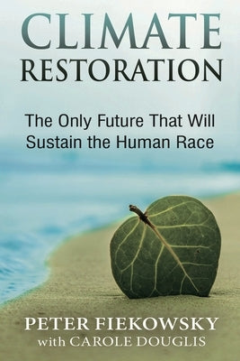 Climate Restoration: The Only Future That Will Sustain the Human Race by Fiekowsky, Peter