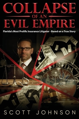 Collapse of an Evil Empire: Florida's Most Prolific Insurance Litigator - Based on a True Story by Johnson, Scott