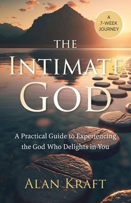 The Intimate God: A Practical Guide to Experiencing the God Who Delights in You by Kraft, Alan