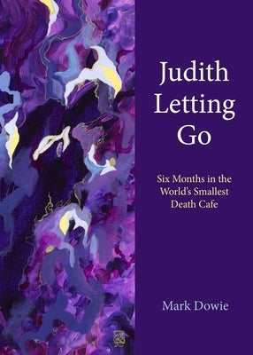 Judith Letting Go: Six Months in the World's Smallest Death Cafe by Dowie, Mark