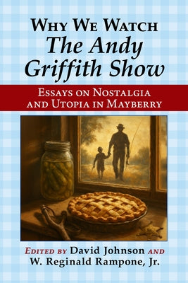 Why We Watch the Andy Griffith Show: Essays on Nostalgia and Utopia in Mayberry by Johnson, David