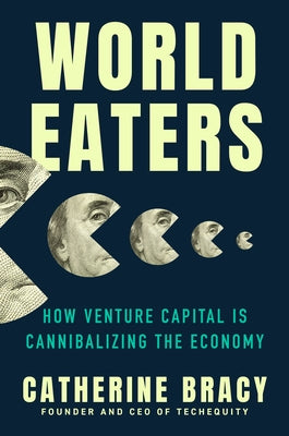 World Eaters: How Venture Capital Is Cannibalizing the Economy by Bracy, Catherine