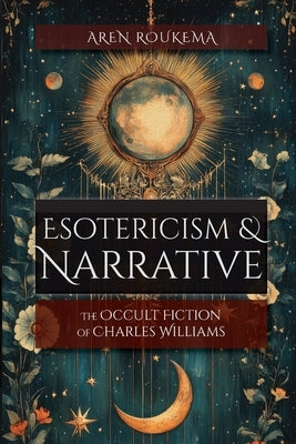 Esotericism & Narrative: The Occult Fiction of Charles Williams by Roukema, Aren