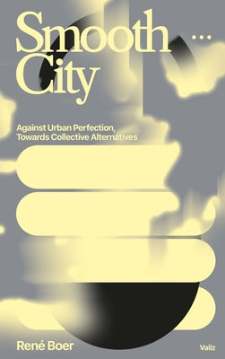 Smooth City: Against Urban Perfection, Towards Collective Alternatives by Boer, Rene