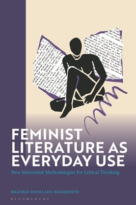 Feminist Literature as Everyday Use: New Materialist Methodologies for Critical Thinking by Revelles-Benavente, Beatriz