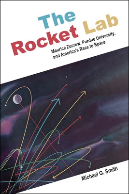 The Rocket Lab: Maurice Zucrow, Purdue University, and America's Race to Space by Smith, Michael G.