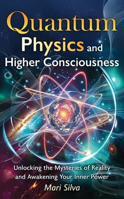 Quantum Physics and Higher Consciousness: Unlocking the Mysteries of Reality and Awakening Your Inner Power by Silva, Mari