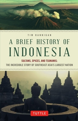 A Brief History of Indonesia: Sultans, Spices, and Tsunamis: The Incredible Story of Southeast Asia's Largest Nation by Hannigan, Tim