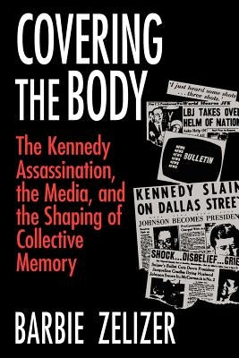 Covering the Body: The Kennedy Assassination, the Media, and the Shaping of Collective Memory by Zelizer, Barbie