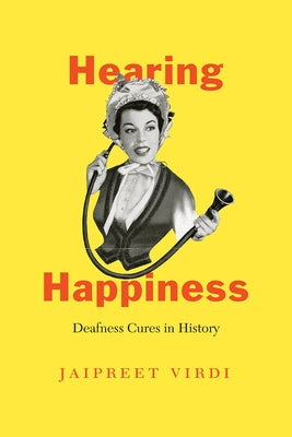 Hearing Happiness: Deafness Cures in History by Virdi, Jaipreet