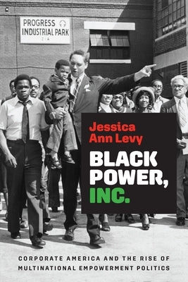 Black Power, Inc.: Corporate America and the Rise of Multinational Empowerment Politics by Levy, Jessica Ann