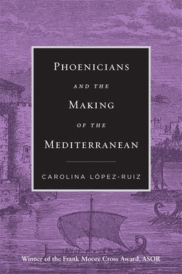 Phoenicians and the Making of the Mediterranean by LÃ³pez-Ruiz, Carolina