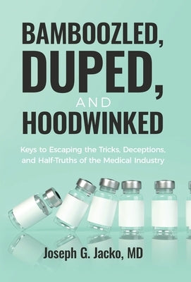 Bamboozled, Duped, and Hoodwinked: Keys to Escaping the Tricks, Deceptions, and Half-Truths of the Medical Industry by Jacko, Joseph G.