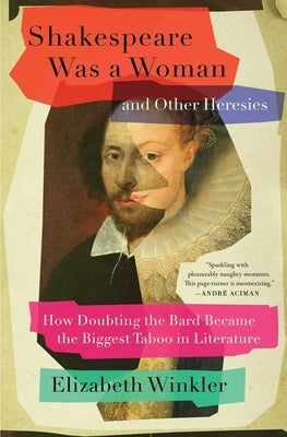 Shakespeare Was a Woman and Other Heresies: How Doubting the Bard Became the Biggest Taboo in Literature by Winkler, Elizabeth