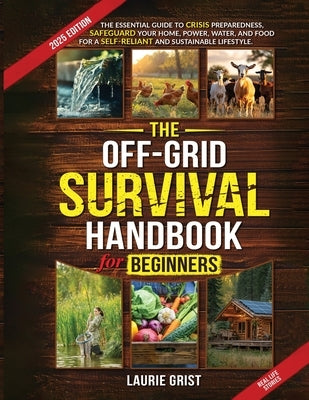 The Off-Grid Survival Handbook For Beginners: The Essential Guide to Crisis Preparedness, Safeguard Your Home, Power, Water and Food for a Self-Relian by Grist, Laurie