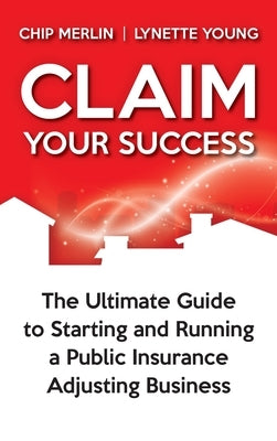 Claim Your Success: The Ultimate Guide to Starting and Running a Public Insurance Adjusting Business by Merlin, Chip