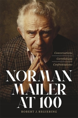 Norman Mailer at 100: Conversations, Correlations, Confrontations by Begiebing, Robert J.