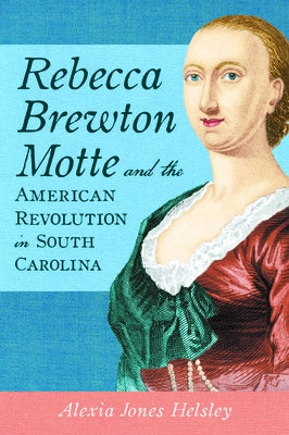 Rebecca Brewton Motte and the American Revolution in South Carolina by Helsley, Alexia Jones