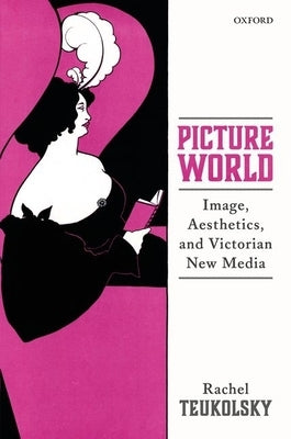 Picture World: Image, Aesthetics, and Victorian New Media by Teukolsky, Rachel