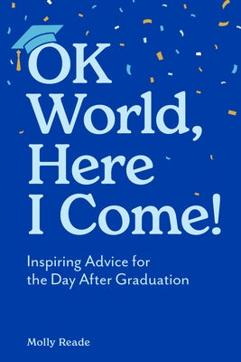 Ok World, Here I Come!: Inspiring Advice for the Day After Graduation by Reade, Molly
