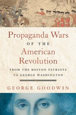 Propaganda Wars of the American Revolution: From the Boston Patriots to George Washington by Goodwin, George