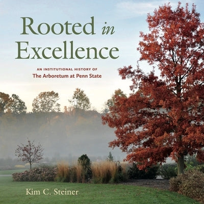 Rooted in Excellence: An Institutional History of the Arboretum at Penn State by Steiner, Kim C.