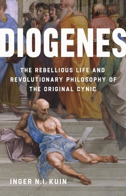 Diogenes: The Rebellious Life and Revolutionary Philosophy of the Original Cynic by Kuin, Inger N. I.