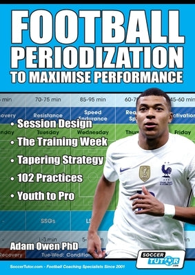 Football Periodization to Maximise Performance: Session Design - The Training Week - Tapering Strategy - 102 Practices - Youth to Pro by Owen Ph. D., Adam