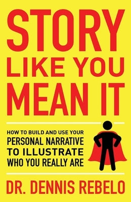 Story Like You Mean It: How to Build and Use Your Personal Narrative to Illustrate Who You Really Are by Rebelo, Dennis