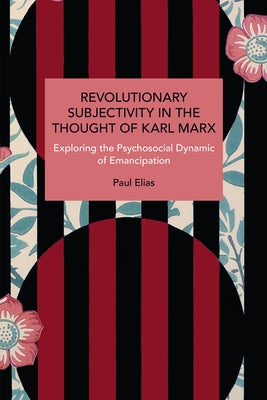 Revolutionary Subjectivity in the Thought of Karl Marx: Exploring the Psychosocial Dynamic of Emancipation by Elias, Paul