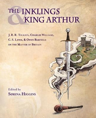 The Inklings and King Arthur: J.R.R. Tolkien, Charles Williams, C.S. Lewis, and Owen Barfield on the Matter of Britain by Higgins, Sørina
