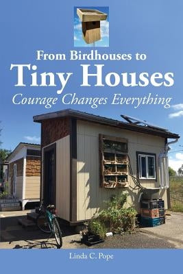 From Birdhouses to Tiny Houses: Courage Changes Everything by Pope, Linda C.